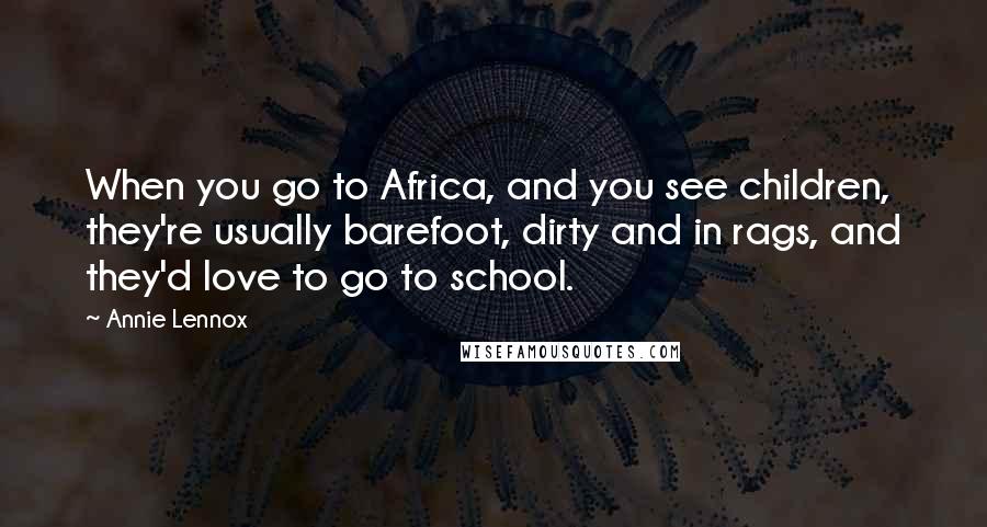 Annie Lennox Quotes: When you go to Africa, and you see children, they're usually barefoot, dirty and in rags, and they'd love to go to school.