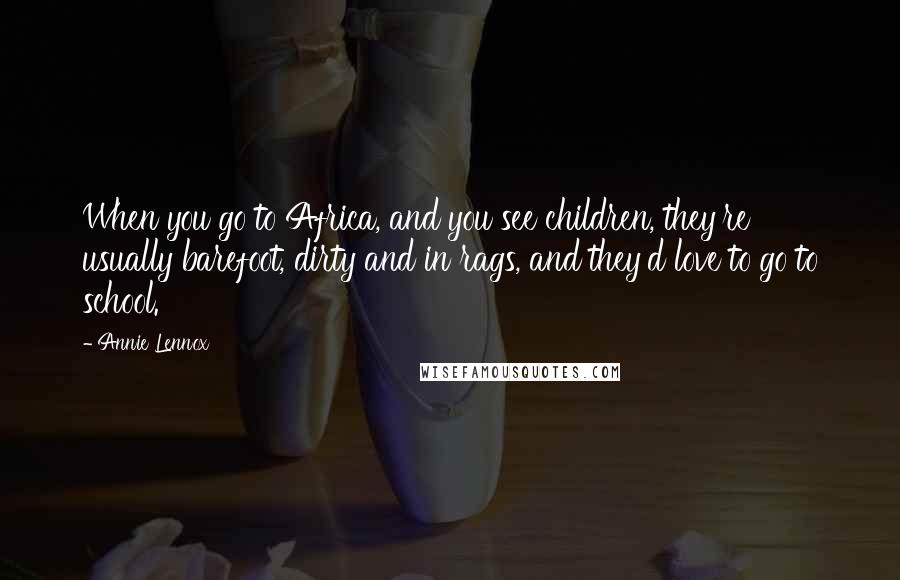 Annie Lennox Quotes: When you go to Africa, and you see children, they're usually barefoot, dirty and in rags, and they'd love to go to school.