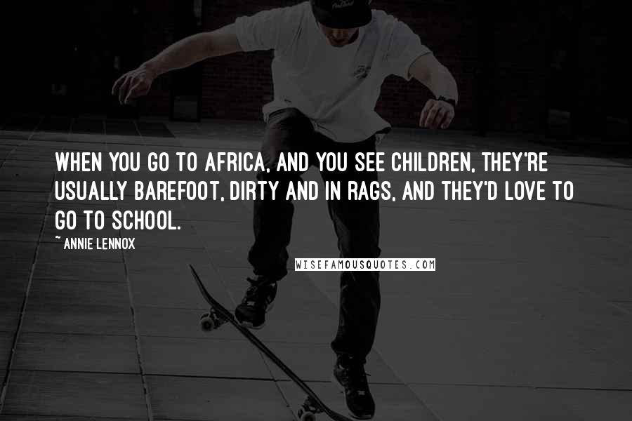 Annie Lennox Quotes: When you go to Africa, and you see children, they're usually barefoot, dirty and in rags, and they'd love to go to school.