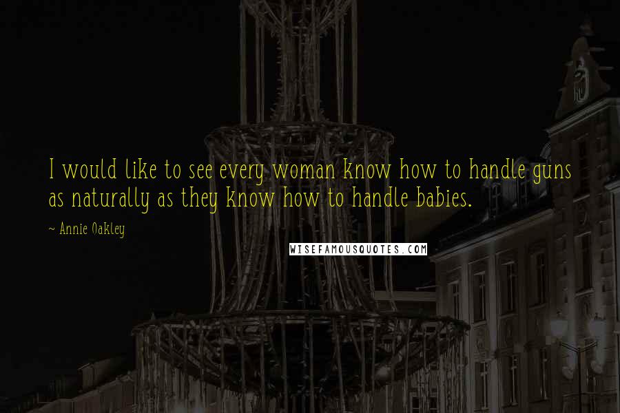 Annie Oakley Quotes: I would like to see every woman know how to handle guns as naturally as they know how to handle babies.