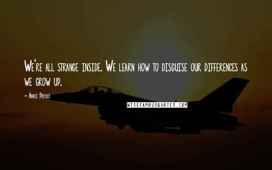 Annie Proulx Quotes: We're all strange inside. We learn how to disguise our differences as we grow up.