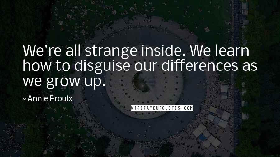 Annie Proulx Quotes: We're all strange inside. We learn how to disguise our differences as we grow up.