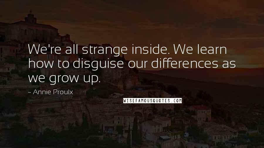 Annie Proulx Quotes: We're all strange inside. We learn how to disguise our differences as we grow up.