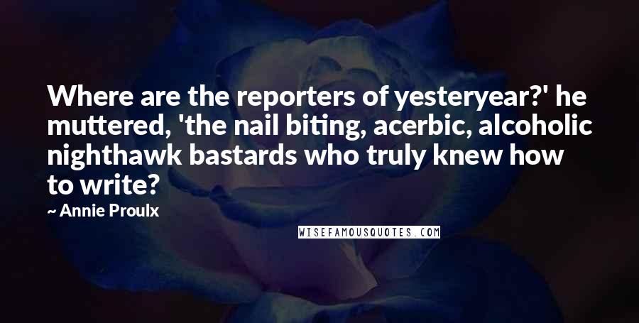 Annie Proulx Quotes: Where are the reporters of yesteryear?' he muttered, 'the nail biting, acerbic, alcoholic nighthawk bastards who truly knew how to write?