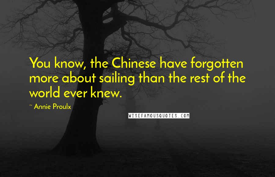 Annie Proulx Quotes: You know, the Chinese have forgotten more about sailing than the rest of the world ever knew.