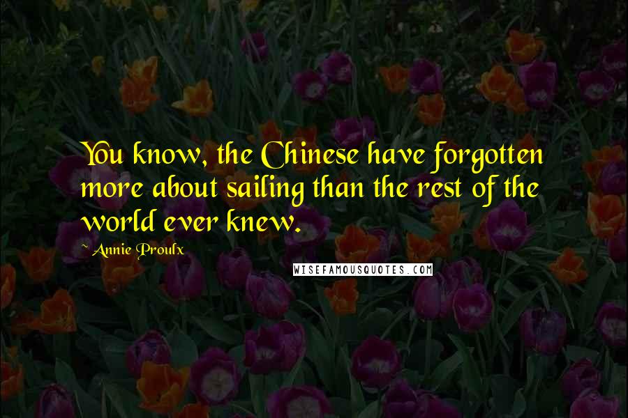 Annie Proulx Quotes: You know, the Chinese have forgotten more about sailing than the rest of the world ever knew.