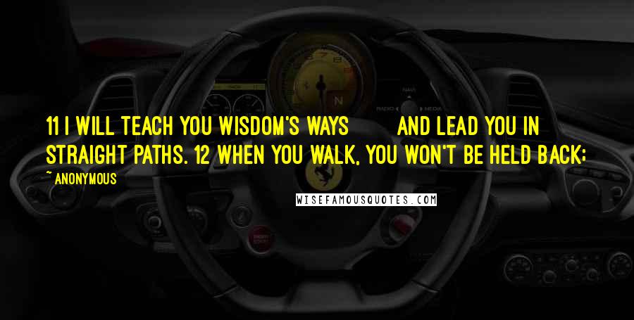 Anonymous Quotes: 11 I will teach you wisdom's ways        and lead you in straight paths. 12 When you walk, you won't be held back;