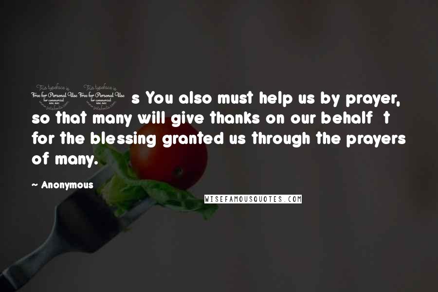 Anonymous Quotes: 11 s You also must help us by prayer, so that many will give thanks on our behalf  t for the blessing granted us through the prayers of many.