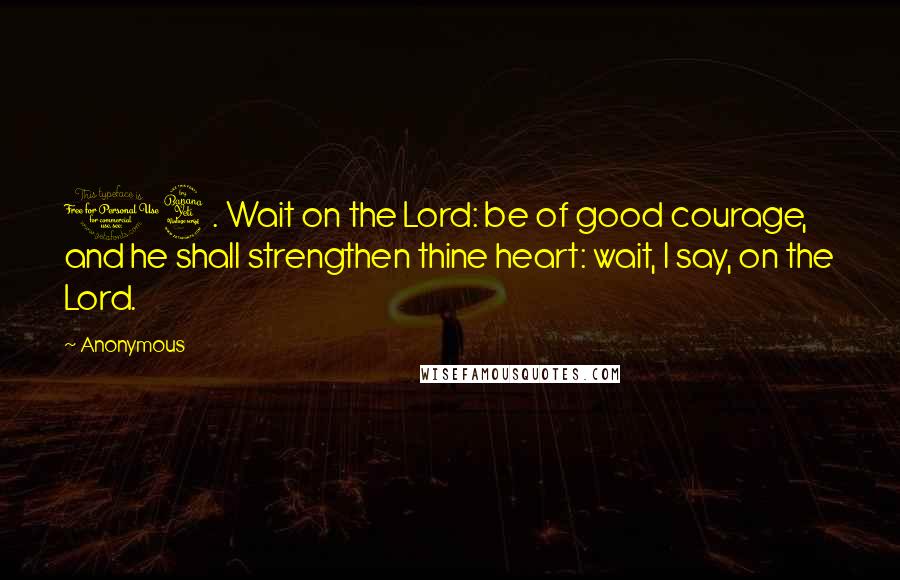 Anonymous Quotes: 14. Wait on the Lord: be of good courage, and he shall strengthen thine heart: wait, I say, on the Lord.