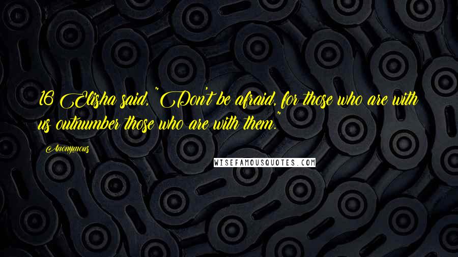 Anonymous Quotes: 16 Elisha said, "Don't be afraid, for those who are with us outnumber those who are with them."