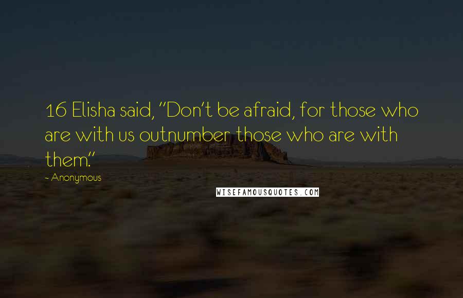 Anonymous Quotes: 16 Elisha said, "Don't be afraid, for those who are with us outnumber those who are with them."