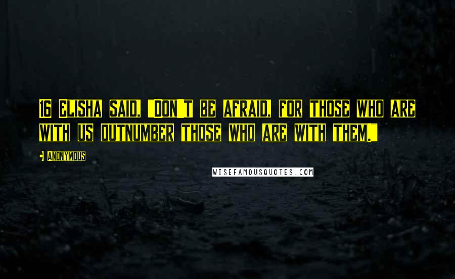 Anonymous Quotes: 16 Elisha said, "Don't be afraid, for those who are with us outnumber those who are with them."