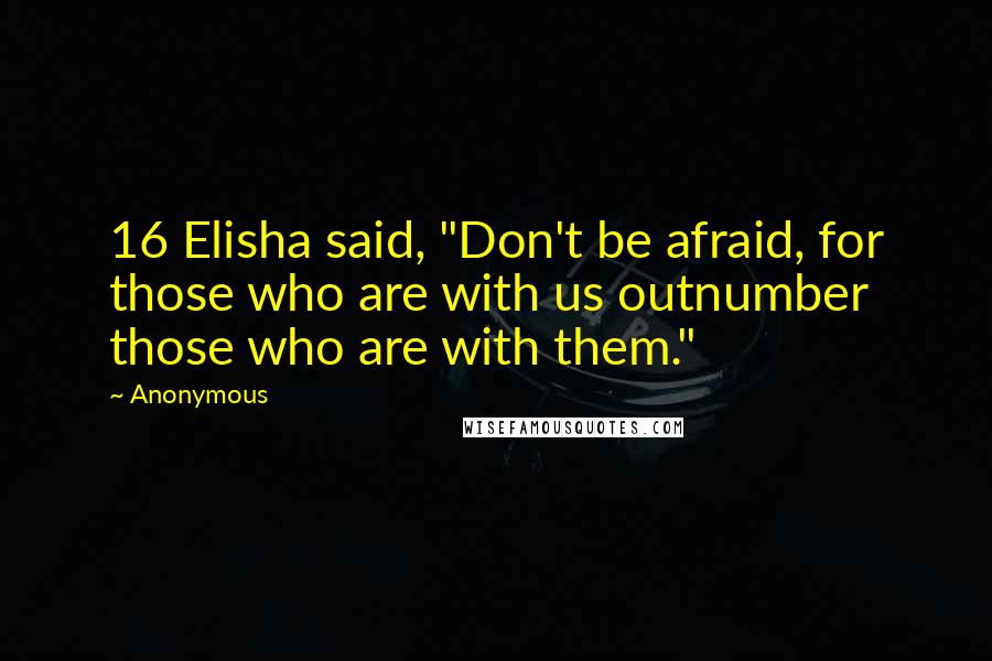 Anonymous Quotes: 16 Elisha said, "Don't be afraid, for those who are with us outnumber those who are with them."