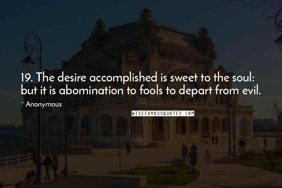 Anonymous Quotes: 19. The desire accomplished is sweet to the soul: but it is abomination to fools to depart from evil.