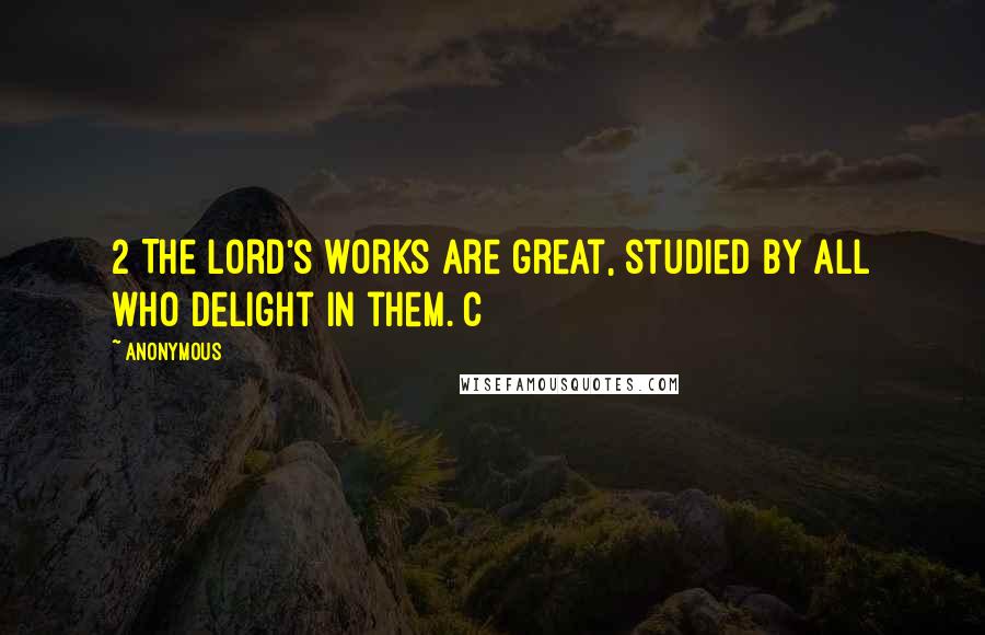 Anonymous Quotes: 2 The Lord's works are great, studied by all who delight in them. c