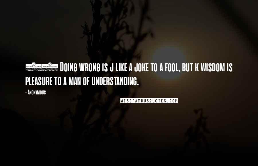 Anonymous Quotes: 23 Doing wrong is j like a joke to a fool, but k wisdom is pleasure to a man of understanding.