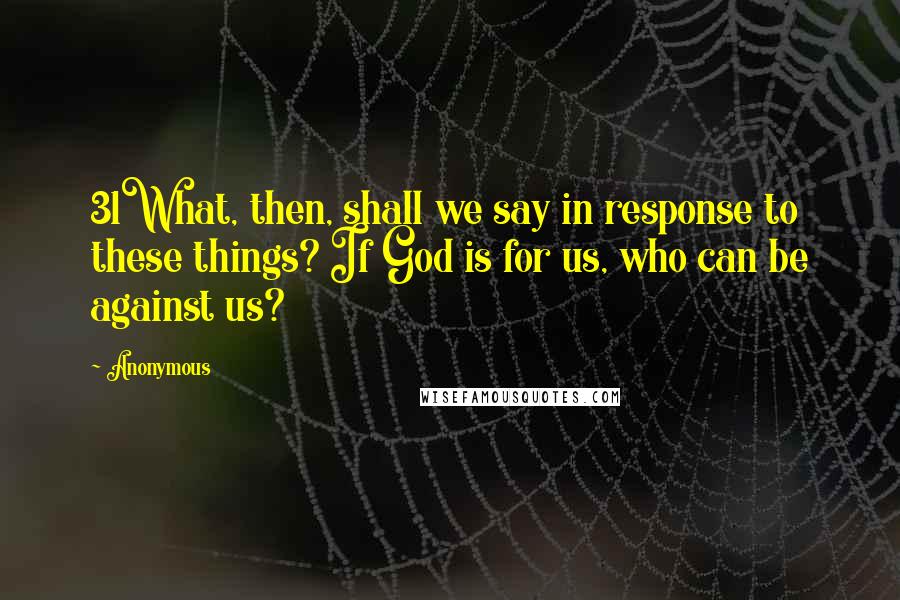 Anonymous Quotes: 31What, then, shall we say in response to these things? If God is for us, who can be against us?