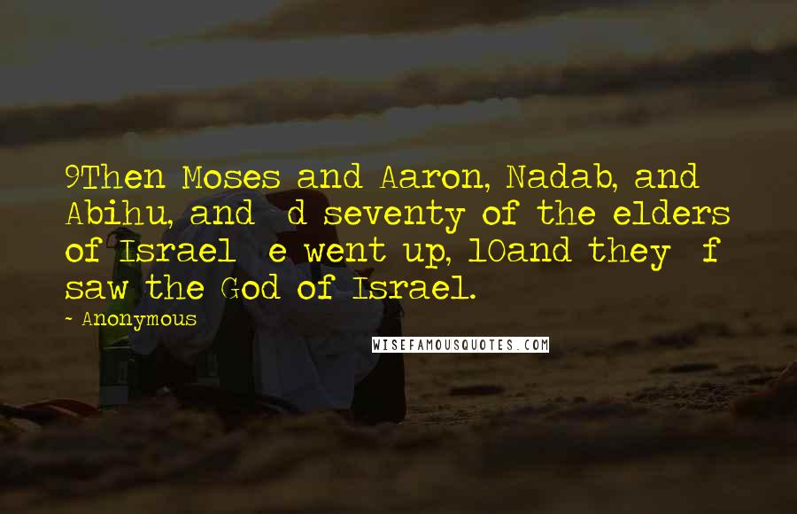 Anonymous Quotes: 9Then Moses and Aaron, Nadab, and Abihu, and  d seventy of the elders of Israel  e went up, 10and they  f saw the God of Israel.