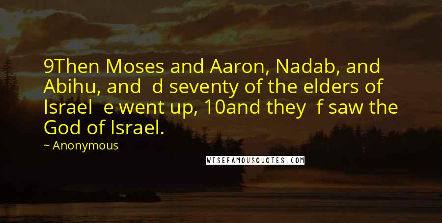 Anonymous Quotes: 9Then Moses and Aaron, Nadab, and Abihu, and  d seventy of the elders of Israel  e went up, 10and they  f saw the God of Israel.