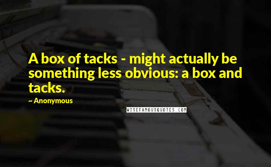 Anonymous Quotes: A box of tacks - might actually be something less obvious: a box and tacks.