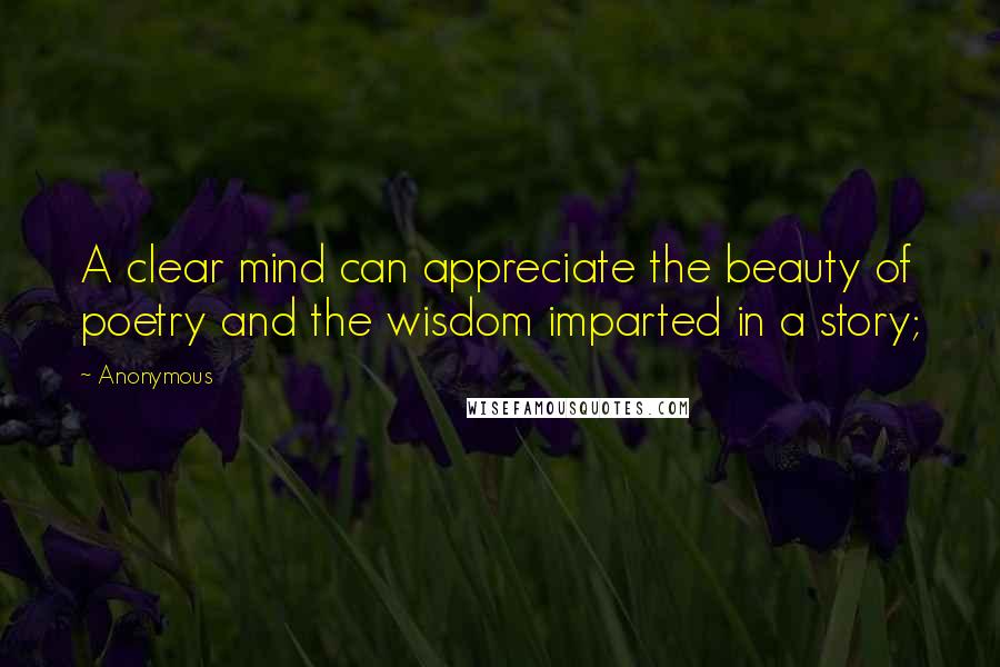 Anonymous Quotes: A clear mind can appreciate the beauty of poetry and the wisdom imparted in a story;