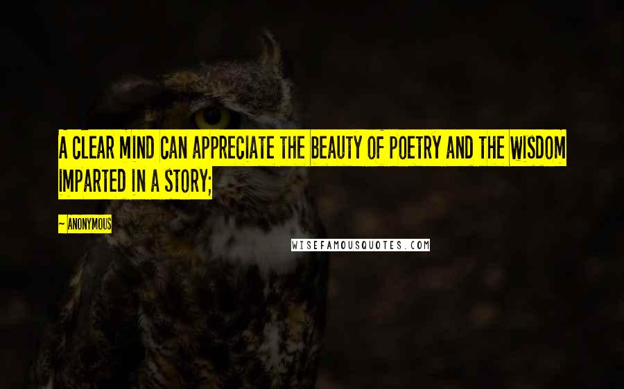 Anonymous Quotes: A clear mind can appreciate the beauty of poetry and the wisdom imparted in a story;