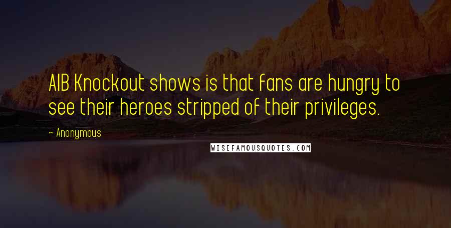 Anonymous Quotes: AIB Knockout shows is that fans are hungry to see their heroes stripped of their privileges.