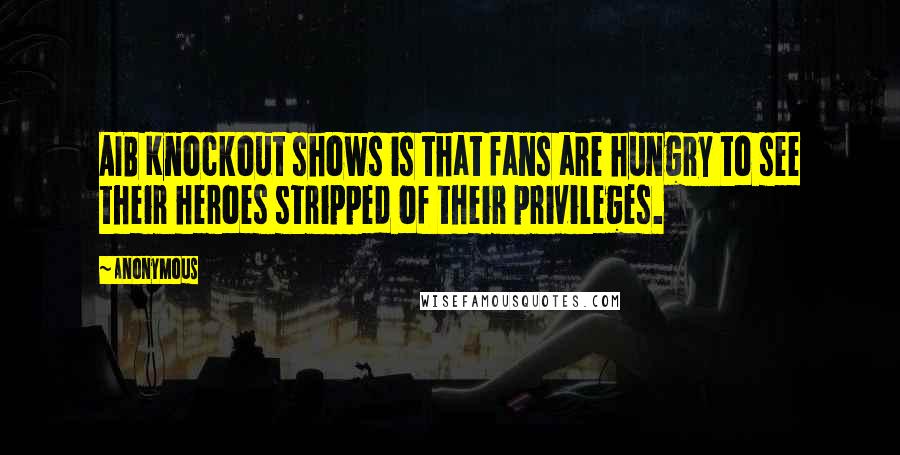 Anonymous Quotes: AIB Knockout shows is that fans are hungry to see their heroes stripped of their privileges.