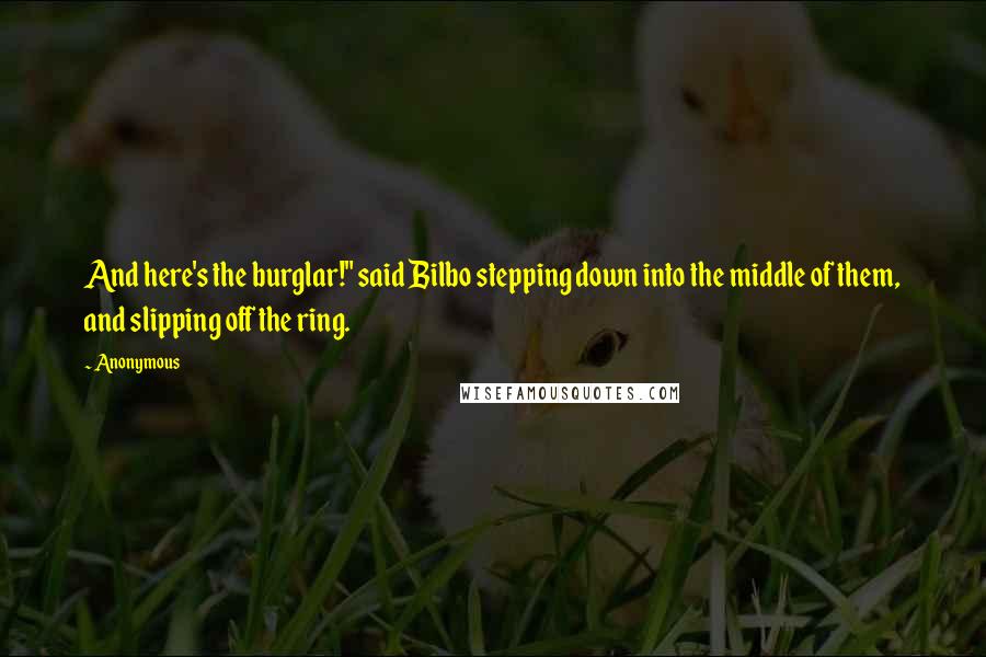 Anonymous Quotes: And here's the burglar!" said Bilbo stepping down into the middle of them, and slipping off the ring.