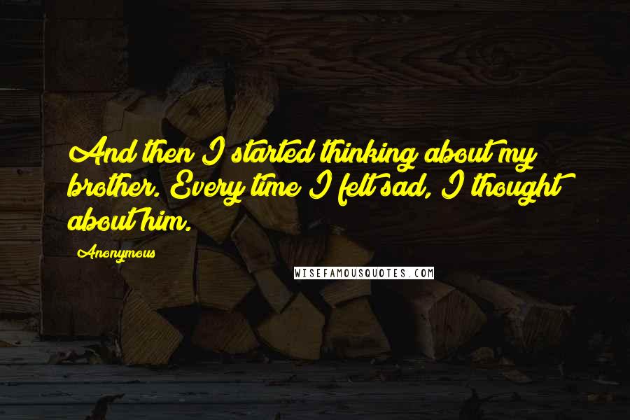 Anonymous Quotes: And then I started thinking about my brother. Every time I felt sad, I thought about him.