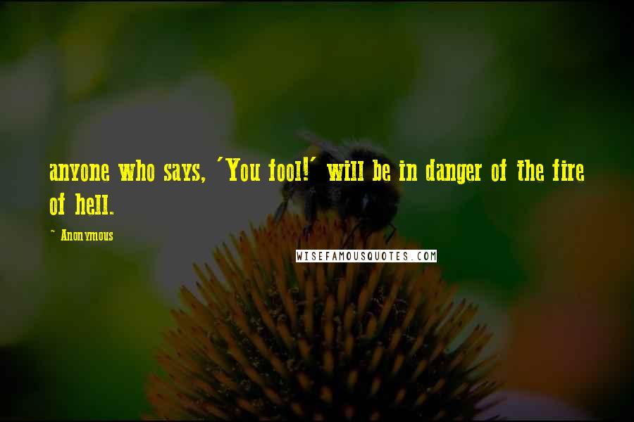 Anonymous Quotes: anyone who says, 'You fool!' will be in danger of the fire of hell.