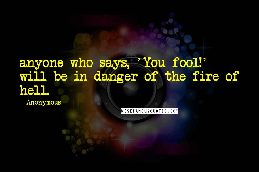 Anonymous Quotes: anyone who says, 'You fool!' will be in danger of the fire of hell.