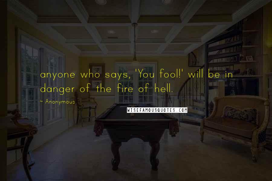 Anonymous Quotes: anyone who says, 'You fool!' will be in danger of the fire of hell.