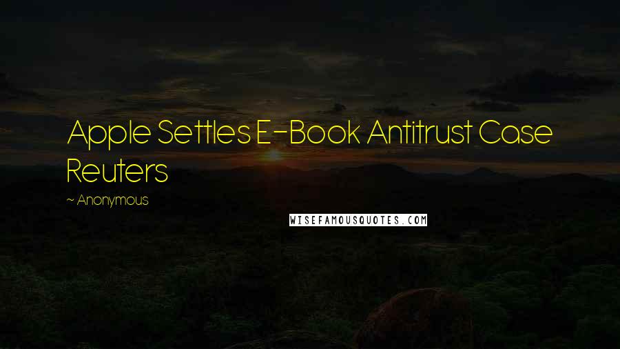 Anonymous Quotes: Apple Settles E-Book Antitrust Case Reuters