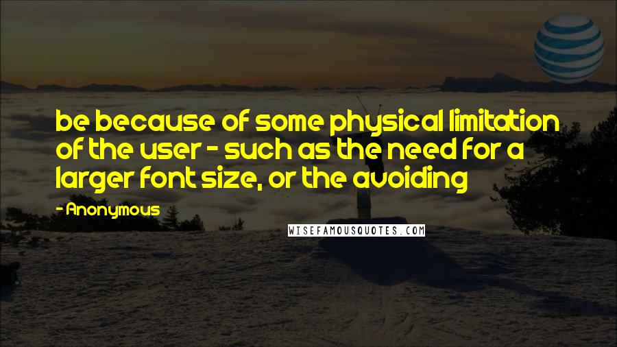 Anonymous Quotes: be because of some physical limitation of the user - such as the need for a larger font size, or the avoiding