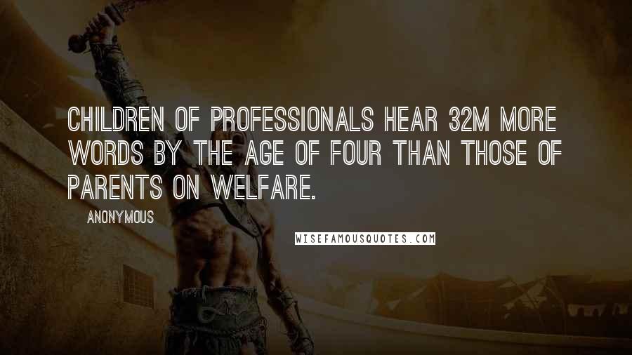 Anonymous Quotes: Children of professionals hear 32m more words by the age of four than those of parents on welfare.