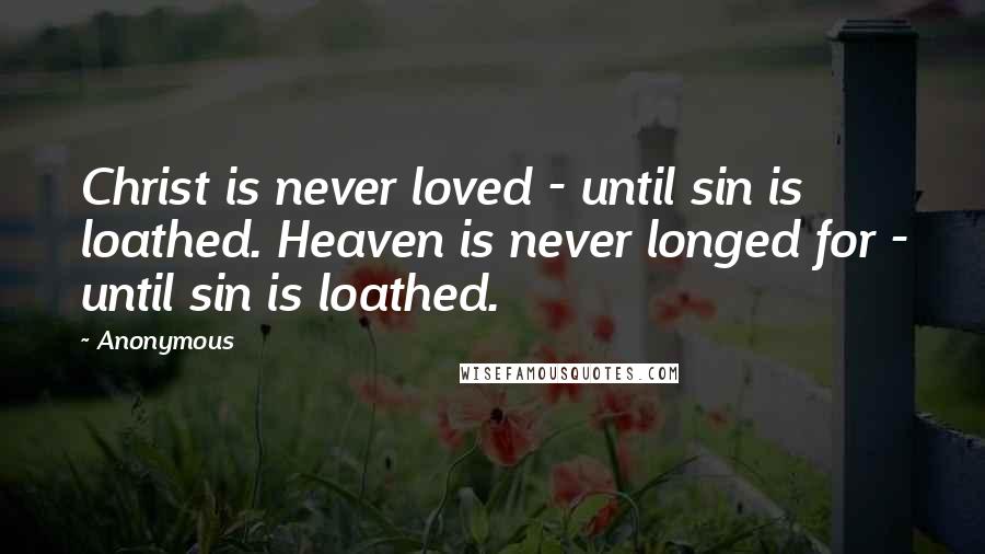 Anonymous Quotes: Christ is never loved - until sin is loathed. Heaven is never longed for - until sin is loathed.