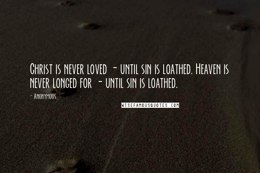 Anonymous Quotes: Christ is never loved - until sin is loathed. Heaven is never longed for - until sin is loathed.