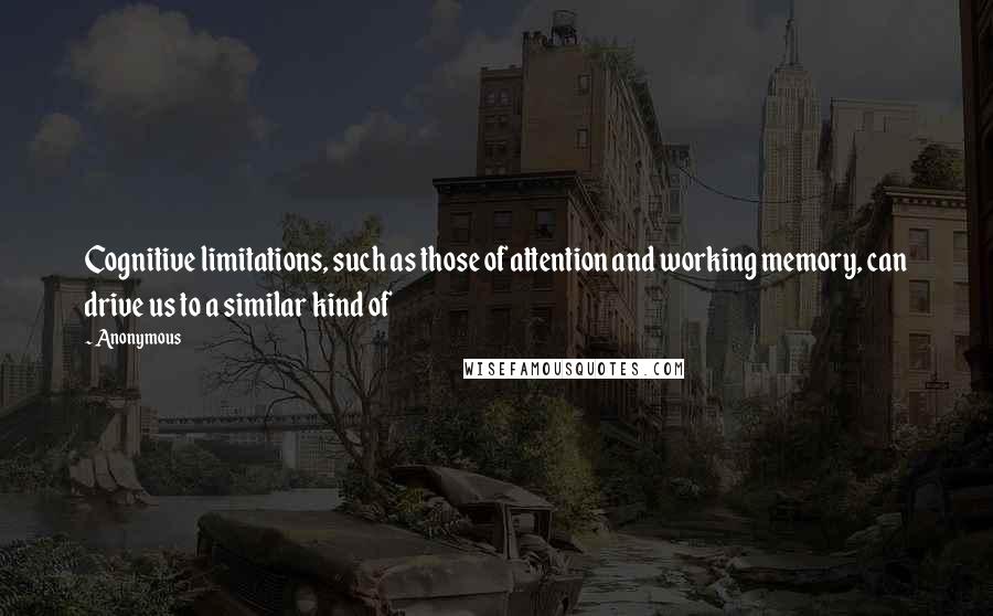 Anonymous Quotes: Cognitive limitations, such as those of attention and working memory, can drive us to a similar kind of