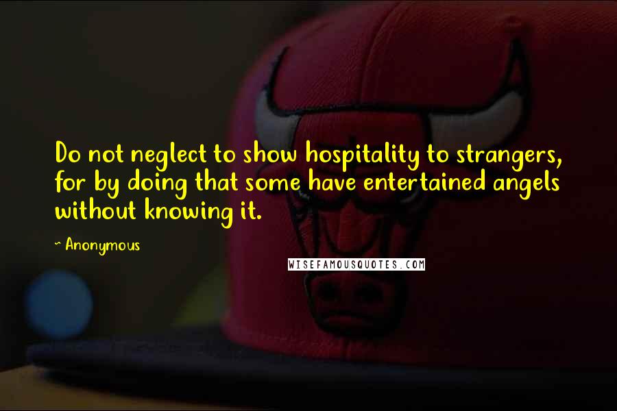 Anonymous Quotes: Do not neglect to show hospitality to strangers, for by doing that some have entertained angels without knowing it.