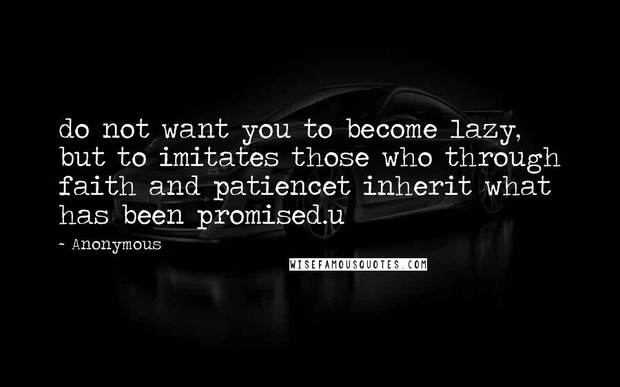 Anonymous Quotes: do not want you to become lazy, but to imitates those who through faith and patiencet inherit what has been promised.u