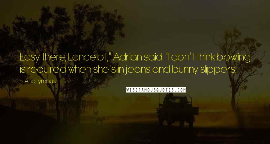 Anonymous Quotes: Easy there, Lancelot," Adrian said. "I don't think bowing is required when she's in jeans and bunny slippers.