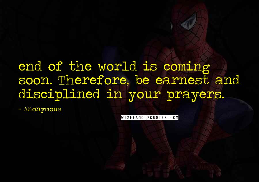 Anonymous Quotes: end of the world is coming soon. Therefore, be earnest and disciplined in your prayers.