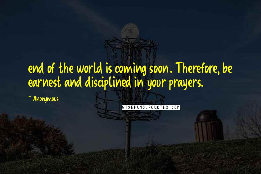 Anonymous Quotes: end of the world is coming soon. Therefore, be earnest and disciplined in your prayers.