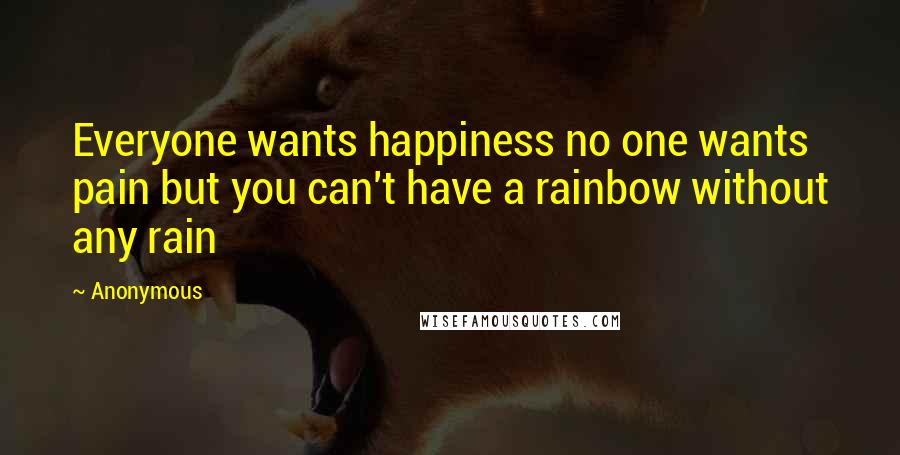 Anonymous Quotes: Everyone wants happiness no one wants pain but you can't have a rainbow without any rain