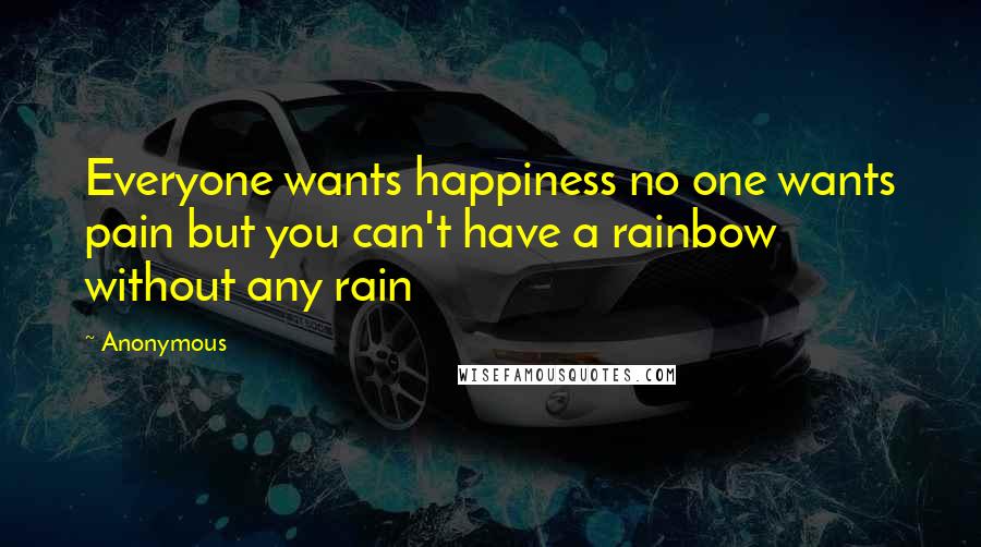 Anonymous Quotes: Everyone wants happiness no one wants pain but you can't have a rainbow without any rain