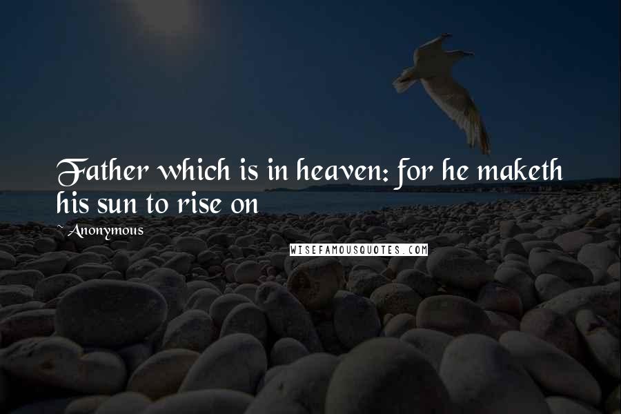 Anonymous Quotes: Father which is in heaven: for he maketh his sun to rise on