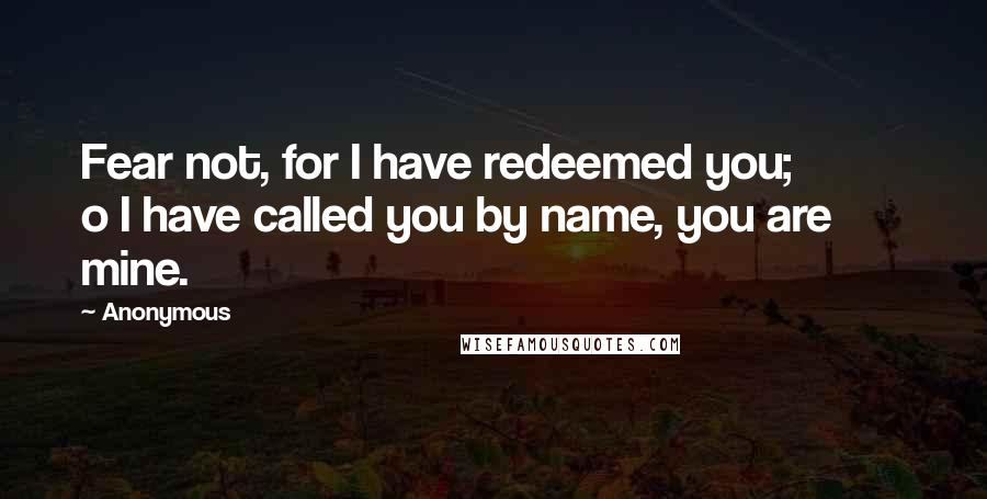 Anonymous Quotes: Fear not, for I have redeemed you;          o I have called you by name, you are mine.