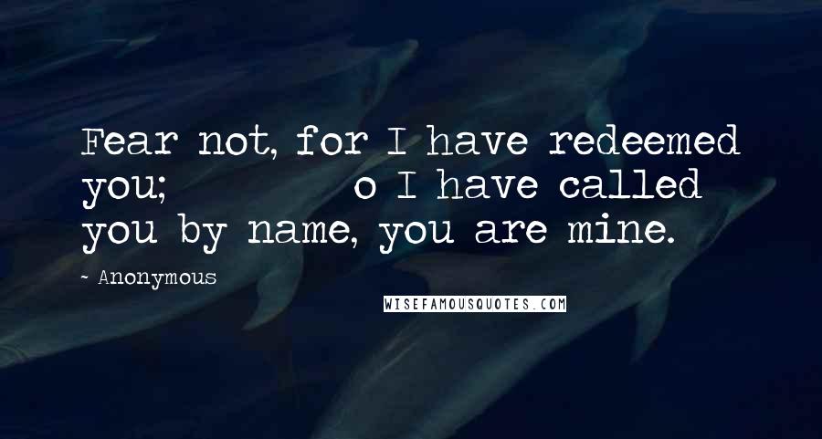 Anonymous Quotes: Fear not, for I have redeemed you;          o I have called you by name, you are mine.