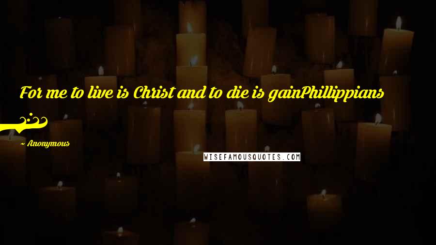 Anonymous Quotes: For me to live is Christ and to die is gainPhillippians 1:21